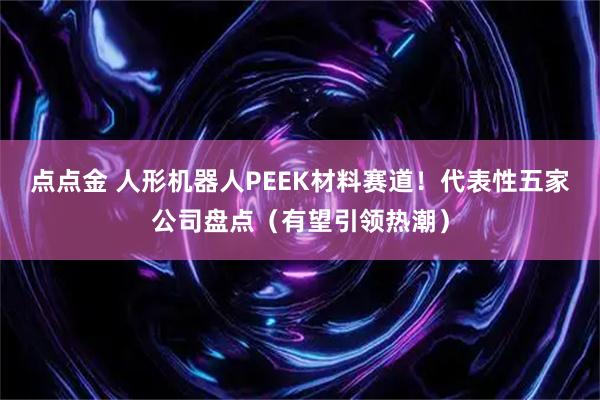 点点金 人形机器人PEEK材料赛道！代表性五家公司盘点（有望引领热潮）