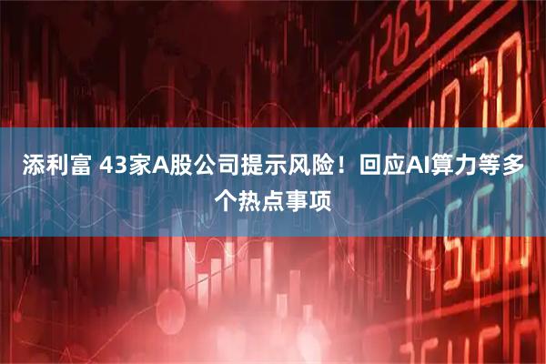 添利富 43家A股公司提示风险！回应AI算力等多个热点事项