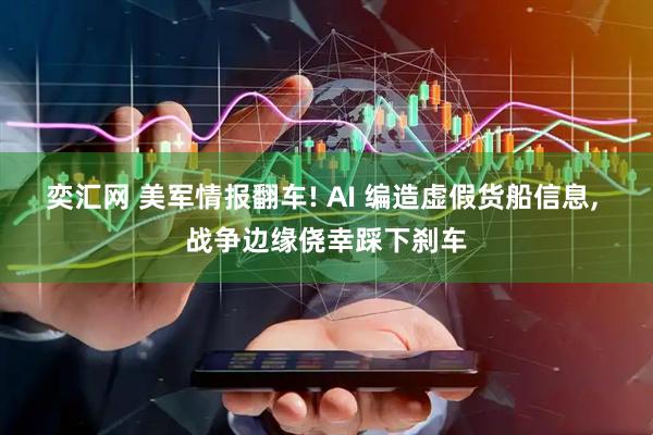 奕汇网 美军情报翻车! AI 编造虚假货船信息, 战争边缘侥幸踩下刹车