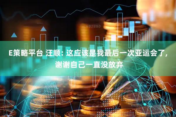 E策略平台 汪顺: 这应该是我最后一次亚运会了, 谢谢自己一直没放弃